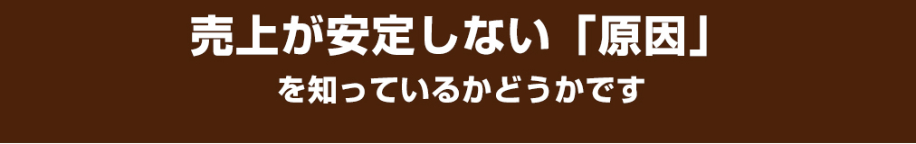 売上が安定しない「原因」を知っているかどうかです