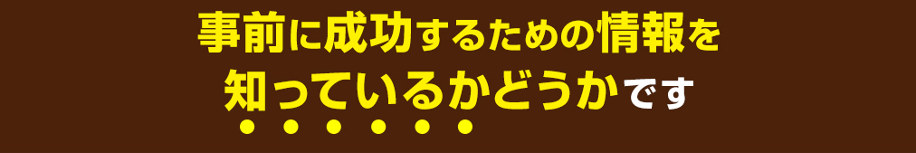 事前に成功するための情報を知っているかどうかです。