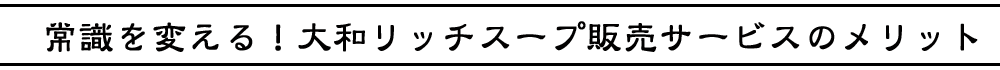 常識を変える大和リッチスープ販売サービスのメリット