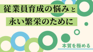 従業員育成の悩みと永い繁栄のために