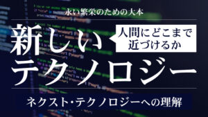 新しいテクノロジー｜人間にどこまで近づけるか｜ネクスト・テクノロジーへの理解｜永い繁栄のための大本