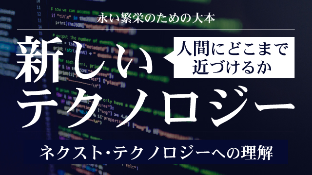 新しいテクノロジー|人間にどこまで近づけるか|ネクスト・テクノロジーへの理解|永い繁栄のための大本
