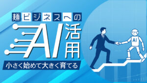 麺ビジネスへのAI活用 小さく始めて大きく育てる｜末永い繁栄のための大本