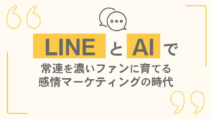 LINEとAIで常連を濃いファンに育てる感情マーケティングの時代