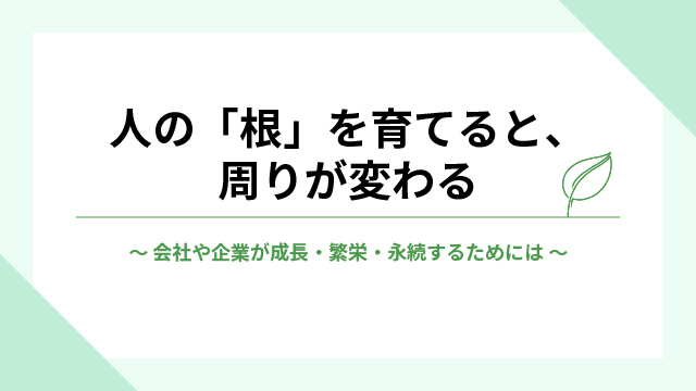 Read more about the article 人の「根」を育てると、周りが変わる 〜会社や企業が成長・繁栄・永続するためには〜