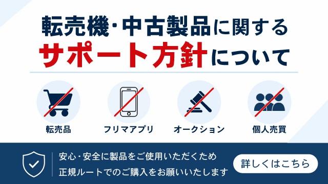 転売機・中古製品に関するサポート方針について｜安心安全に製品をご使用いただくため、正規ルートでのご購入をお願いいたします
