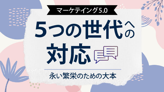 マーケテイング5.0｜５つの世代への対応｜永い繁栄のための大本
