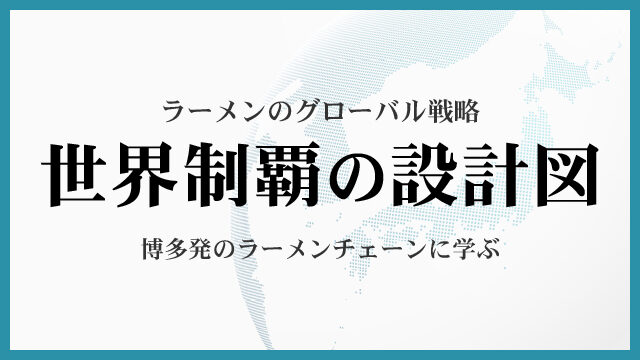 ラーメンのグローバル戦略｜世界制覇の設計図｜博多発のラーメンチェーンに学ぶ