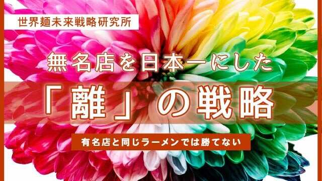 無名店を日本一にした「離」の戦略。有名店を同じラーメンでは勝てない｜世界麵未来研究所
